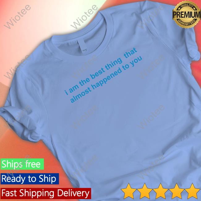 Official I Am The Best Thing That Almost Happened To You Shirt Official I Am The Best Thing That Almost Happened To You Shirt