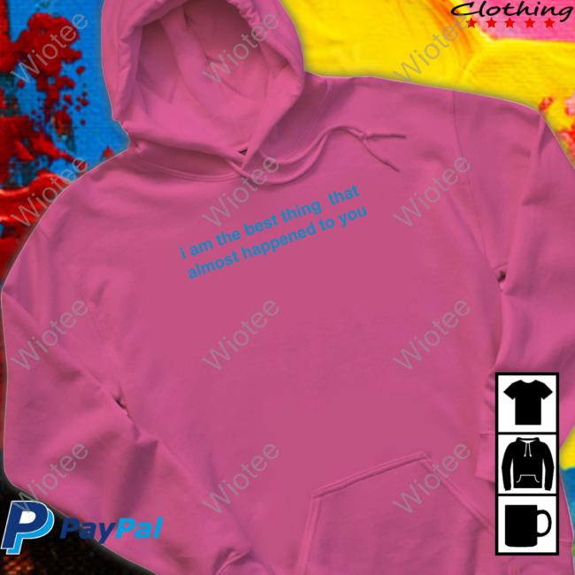 Official I Am The Best Thing That Almost Happened To You Shirt Official I Am The Best Thing That Almost Happened To You Shirt