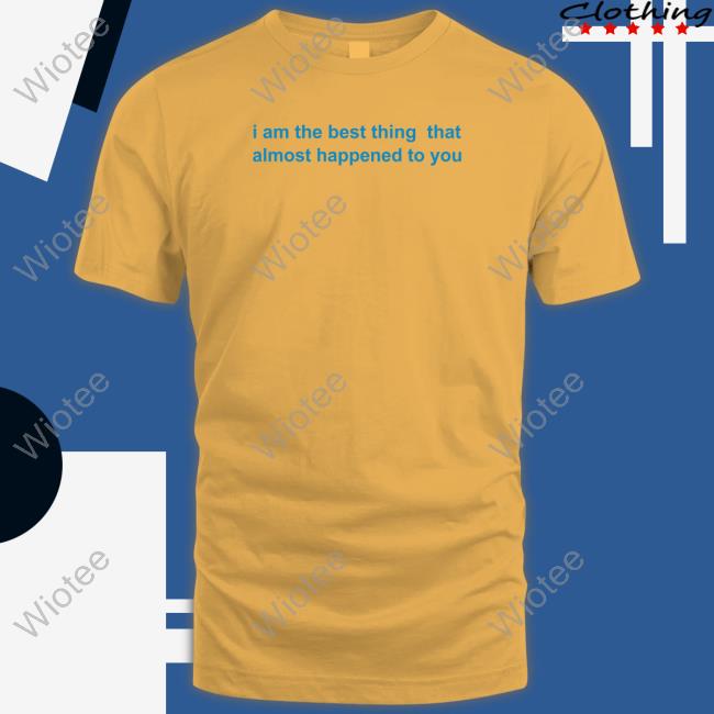 Official I Am The Best Thing That Almost Happened To You Shirt Official I Am The Best Thing That Almost Happened To You Shirt