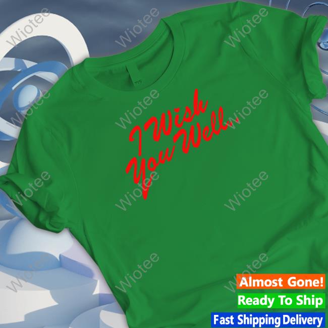 I Wish You Well T Shirt I Wish You Well T Shirt