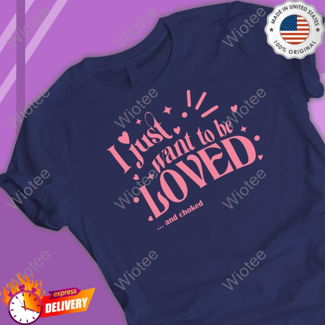 Official I Just Want To Be Loved And Choked Tee Shirt Official I Just Want To Be Loved And Choked Tee Shirt