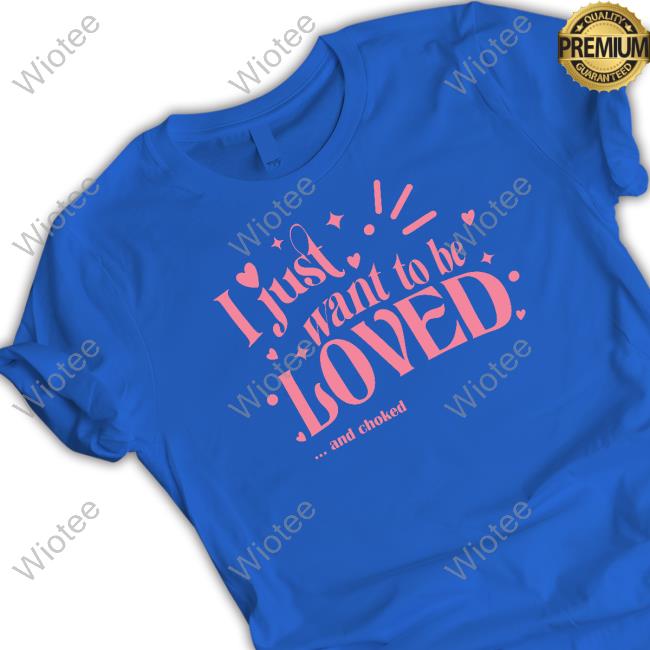Official I Just Want To Be Loved And Choked Tee Shirt Official I Just Want To Be Loved And Choked Tee Shirt