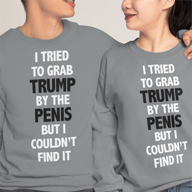 I Tried To Grab Trump By The Penis But I Couldn't Find It Sweatshirt