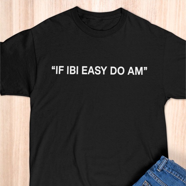 If Ibi Easy Do Am Shirts Kalyjay If Ibi Easy Do Am Shirt Kalyjay