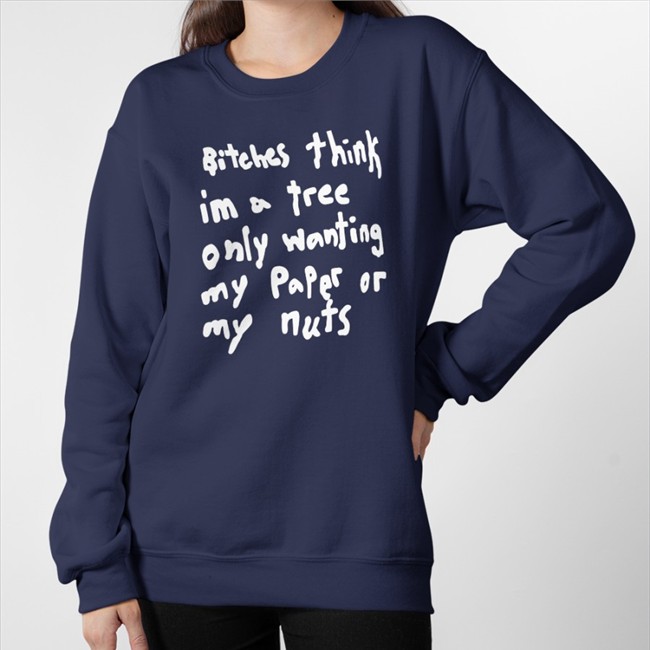 Bitches Think Im A Tree Only Wanting My Paper Or My Nuts T Shirts
