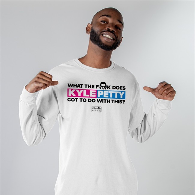 Dirty Mo Media What The Fk Does Kyle Petty Got To Do With This Long Sleeve Shirt