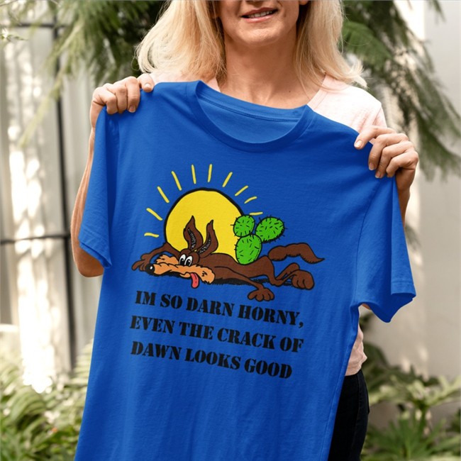 I'm So Darn Horny, Even The Crack Of Dawn Looks Good Tee Shirt