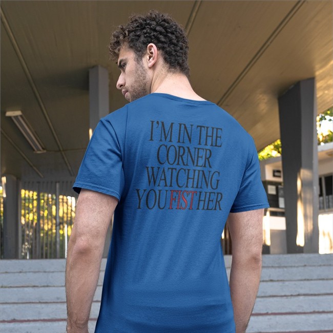 Shirts That Go Hard Store I'm In The Corner Watching You Fist Her Shirt I'm In The Corner Watching You Fist Her Tee