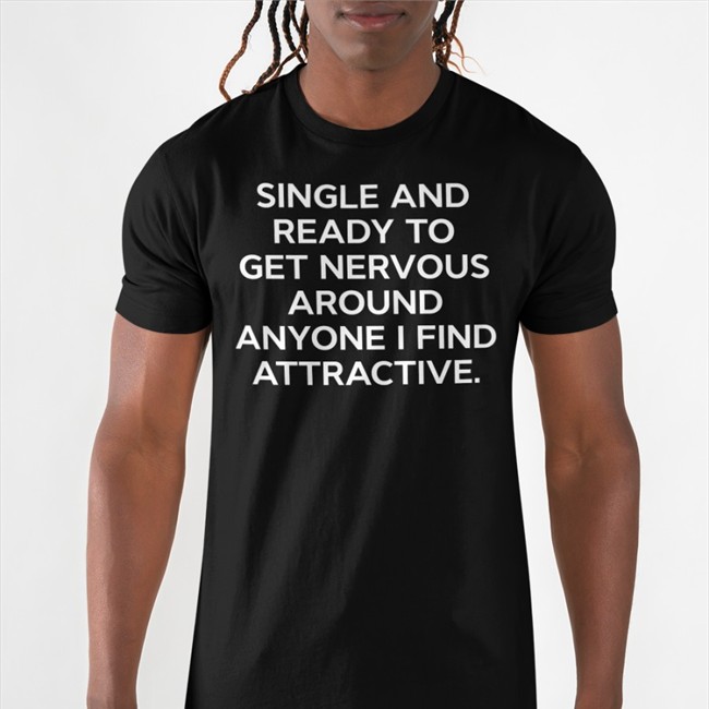 Single And Ready To Get Nervous Around Anyone I Find Attractive Shirt Shirts That Go Hard Shirts That Go Hard Merch Single And Ready To Get Nervous Around Anyone I Find Attractive Shirts
