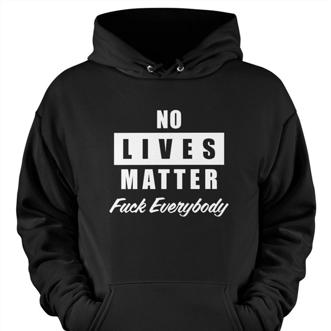 No Lives Matter Fuck Everybody Sweatshirt No Lives Matter Fuck Everybody Hoodie