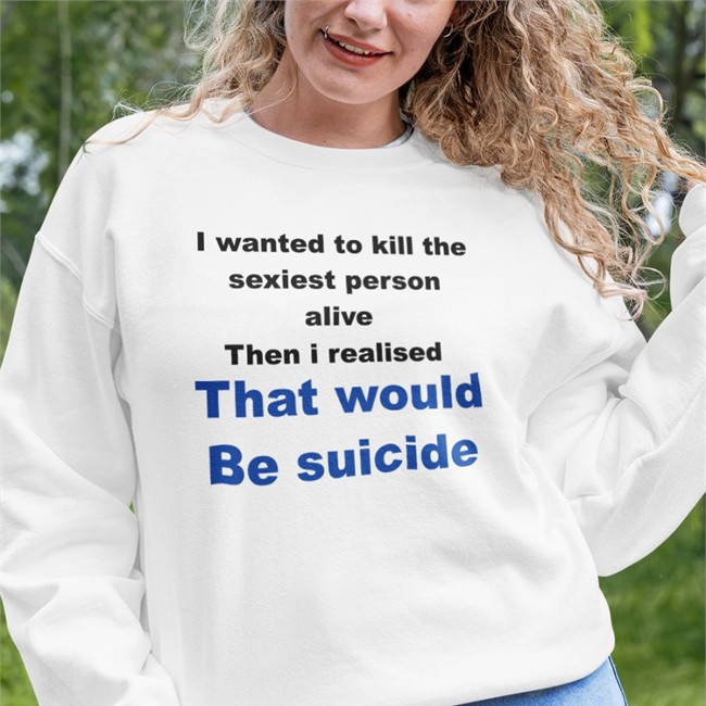 I Wanted To Kill The Sexiest Person Alive Then I Realised That Would Be Suicide Long Sleeve T Shirt