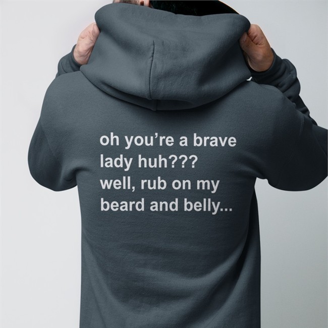 Oh You're A Brave Lady Huh Well Rub On My Beard And Belly T Shirt Bloodberry_Tart Oh You're A Brave Lady Huh Well Rub On My Beard And Belly Sweatshirt