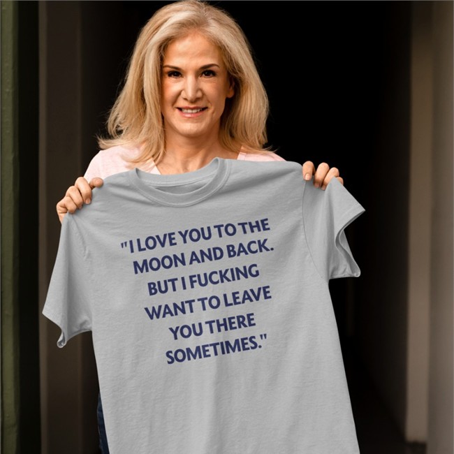 I Love You To The Moon And Back But I Fucking Want To Leave You There Sometimes T Shirt I Love You To The Moon And Back Tee Shirt