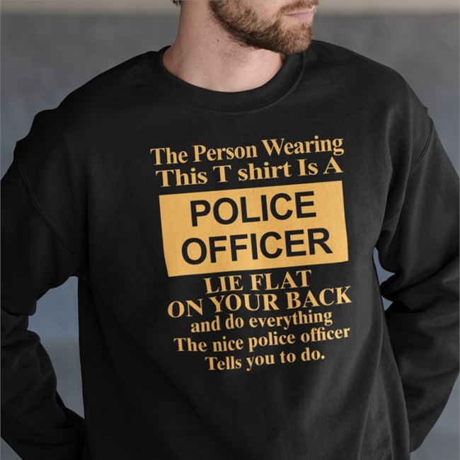 The Person Wearing This T Shirt Is A Police Officer Lie Flat On Your Back Hoodie The Person Wearing This T Shirt Is A Police Officer Lie Flat On Your Back And Do Everything The Nice Police Officer Tells You To Do T Shirts