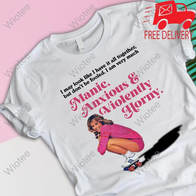 Manic Anxious & Violently Horny Shirt I May Look Like I Have It All Together But Don’T Me Fooled I Am Very Much Manic Anxious & Violently Horny T Shirts Vintagefantasy Magazine