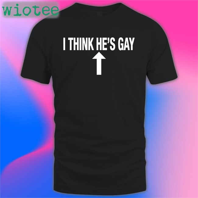 Shirts That Go Hard I Think He's Gay Shirt