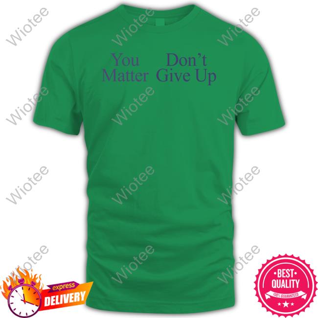 You Matter Don't Give Up T Shirts Prayingg Merch Tfyoucallme You Matter Don't Give Up Shirts
