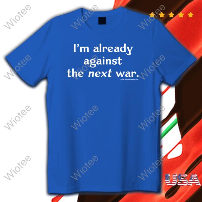 Steven Cotterill I'm Already Against The Next War T Shirts I'm Already Against The Next War Tee