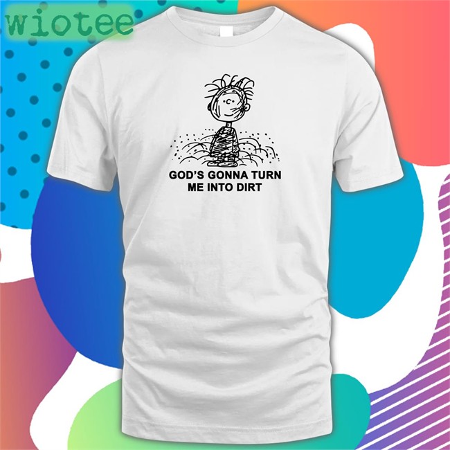God’S Gonna Turn Me Into Dirt Shirt Shirts That Go Hard