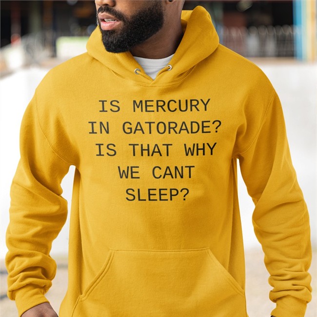 Is Mercury In Gatorade Is That Why We Cant Sleep Hoodie Shirts That Go Hard