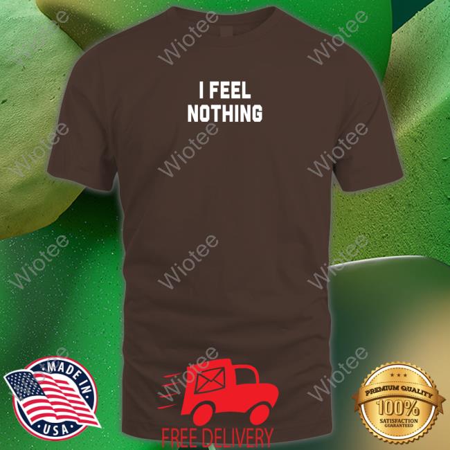I Feel Nothing Tee Shirts