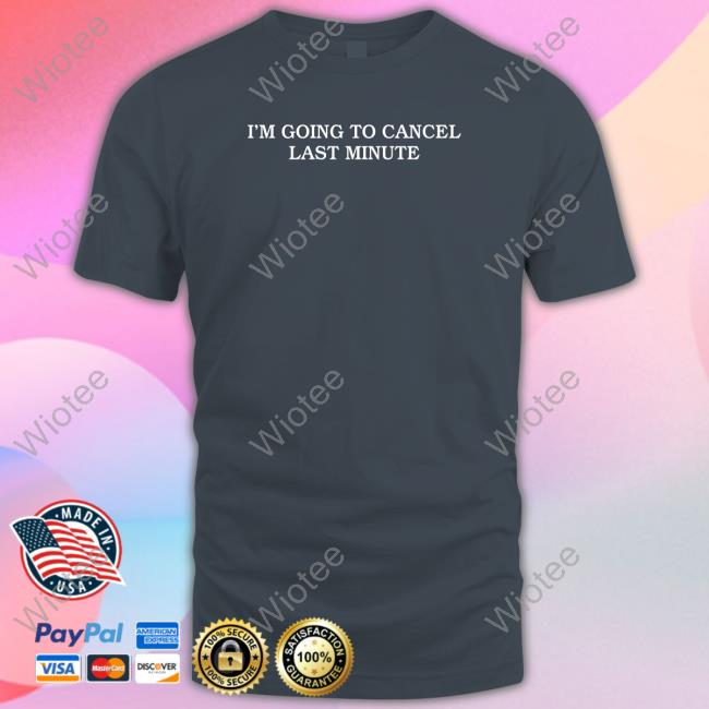 I'm Going To Cancel Last Minute Tee Shirt Shitheadsteve Merch I'm Going To Cancel Last Minute Sweatshirt