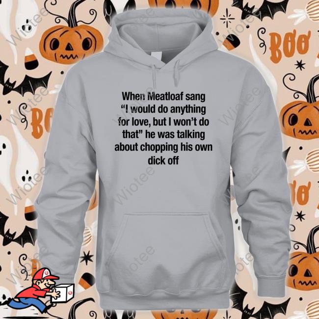 Shirts That Go Hard When Meatloaf Sang I Would Do Anything For Love But I Won't Do That Shirt