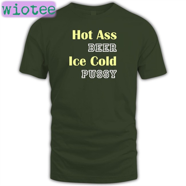 Shirts That Go Hard Hot Ass Beer Ice Cold Pussy T Shirts