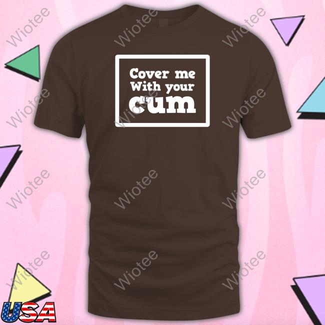 Official Cover Me With Your Cum T Shirt Kinky Cloth Merch Cover Me With Your Cum Hoodie Sunflowerkt