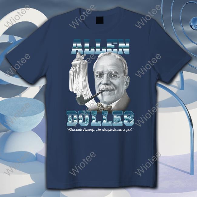 Allen Dulles That Little Kennedy He Thought He Was A God T Shirt