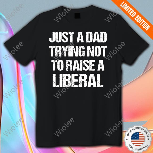 Just A Dad Trying Not To Raise Liberals Shirt