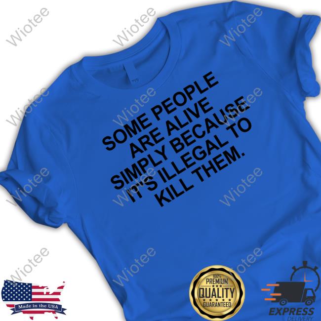 Some People Are Alive Simply Because It's Illegal To Kill Them Shirt Some People Are Alive Simply Because It's Illegal To Kill Them Tee Shirt