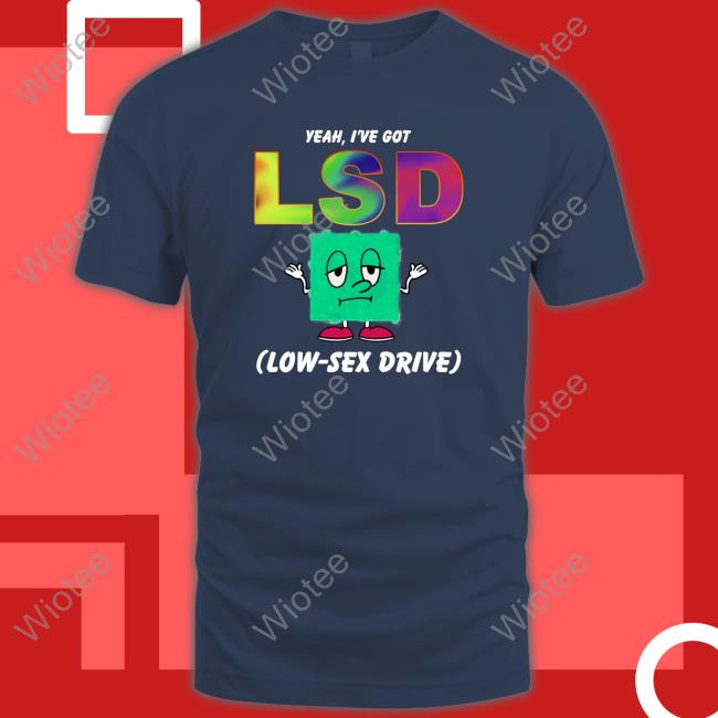 Yeah, I've Got LSD Low Sex Drive Hoodie Shirts That Go Hard Yeah, I've Got LSD Low Sex Drive Shirts Shirts That Go Hard