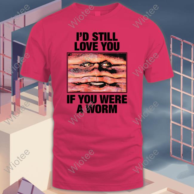 I'd Still Love You If You Were A Worm Shirt