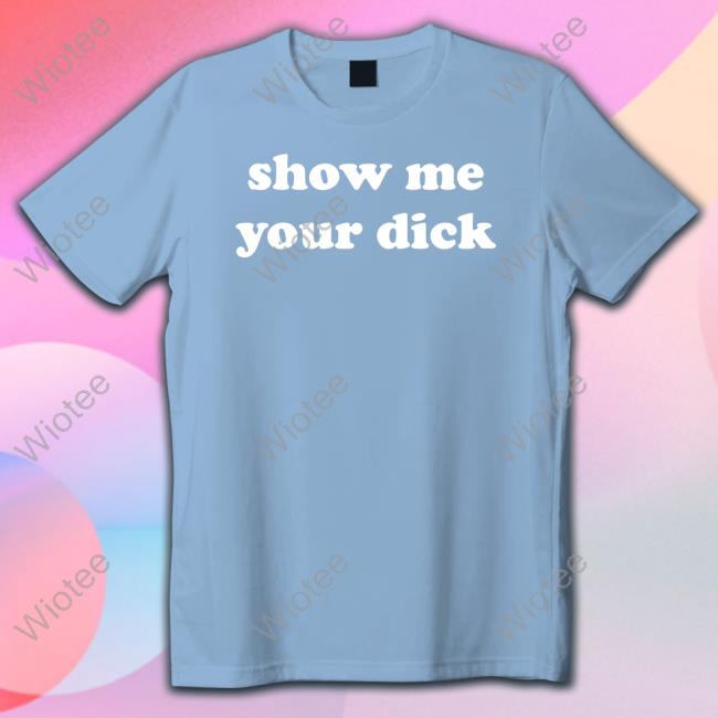 Show Me Your Dick T Shirt Shirts That Go Hard Show Me Your Dick Shirt