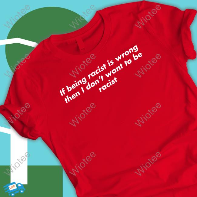If Being Racist Is Wrong Then I Don't Want To Be Racist Long Sleeve T Shirt If Being Racist Is Wrong Then I Don't Want To Be Racist Sweatshirt