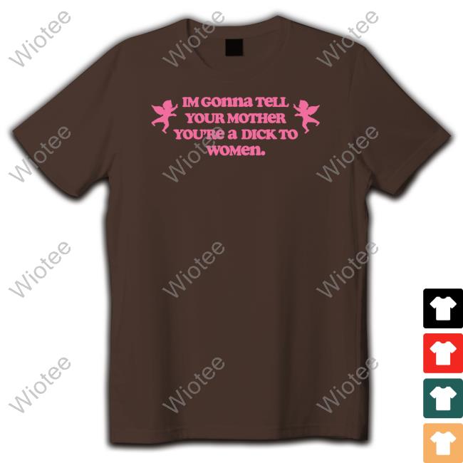 Im Gonna Tell Your Mother You're A Dick To Women Tee Im Gonna Tell Your Mother You're A Dick To Women T Shirt