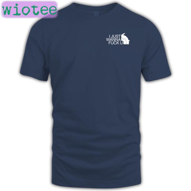 I Just Wanna Fuck U T-Shirt Shirts That Go Hard I Just Wanna Fuck U Tee