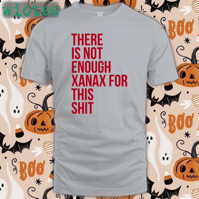 There Is Not Enough Xanax For This Shit Shirt Shirts That Go Hard Shirtsthtgohard Shirts That Go Hard There Is Not Enough Xanax For This Shit Tee