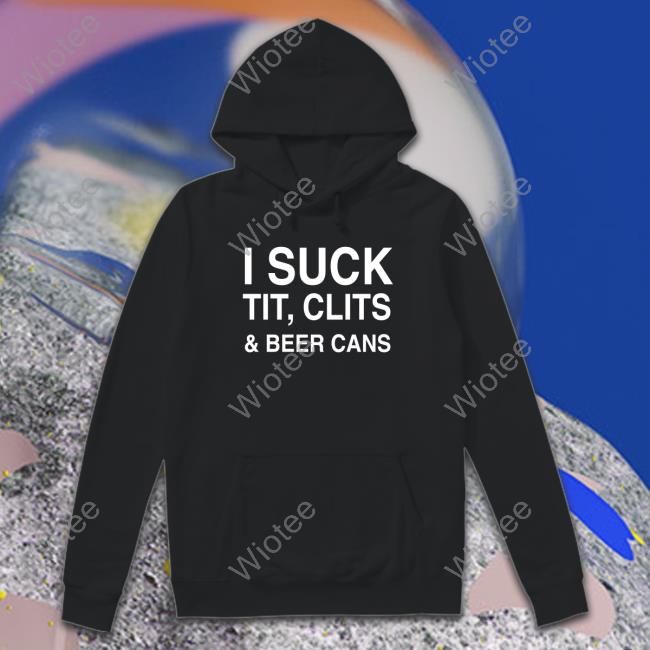 I Suck Tit, Clits And Beer Cans TShirts Shirts That Go Hard