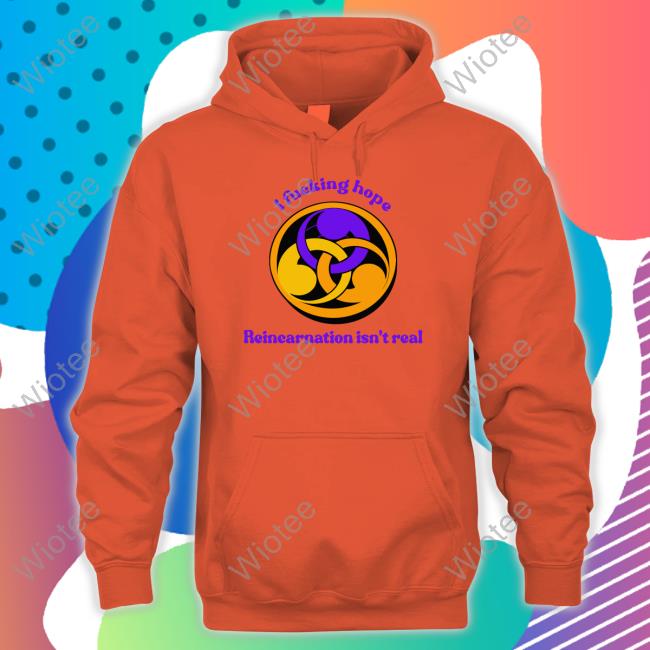 Official I Fucking Hope Reincarnation Isn't Real Hoodie Goodshirts Merch I Fucking Hope Reincarnation Isn't Real Shirt Shirts That Go Hard