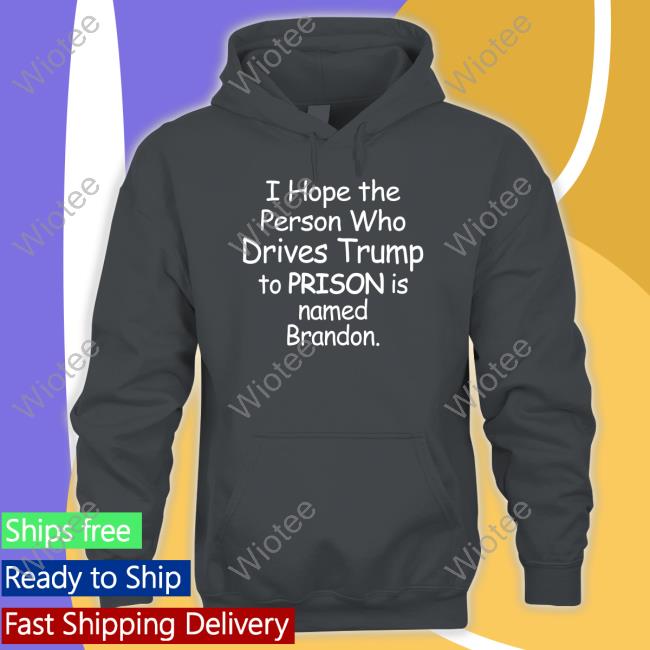 I Hope The Person Who Drives Trump To Prison Is Named Brandon Hoodie I Hope The Person Who Drives Trump To Prison Is Named Brandon Shirt