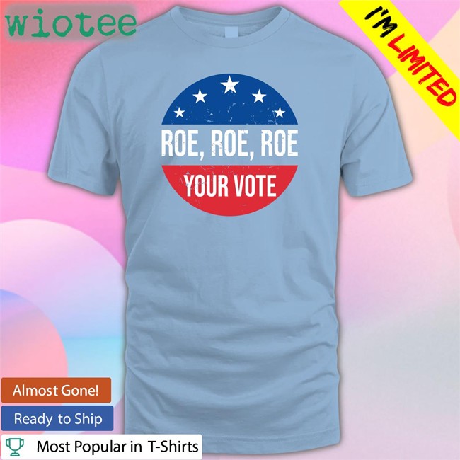 Vote Blue In 2022 Roe Roe Roe Your Vote Shirt