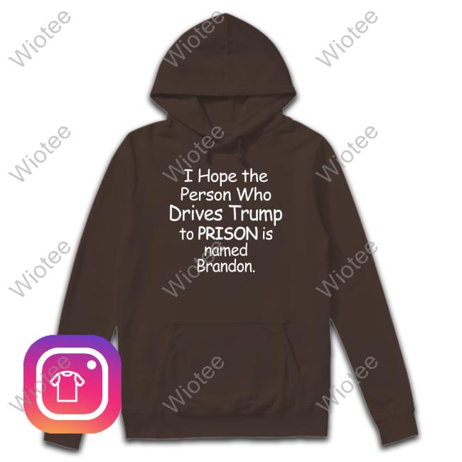 I Hope The Person Who Drives Trump To Prison Is Named Brandon Hoodie I Hope The Person Who Drives Trump To Prison Is Named Brandon T Shirt Jamie Hough