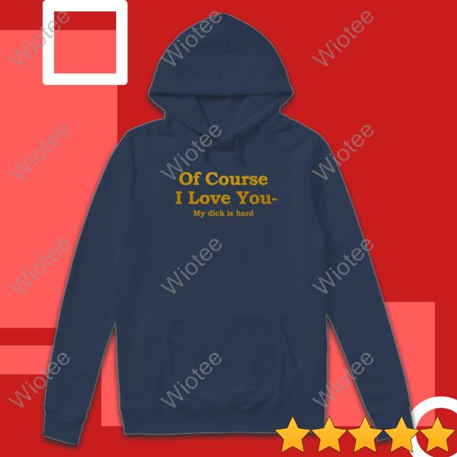 Shirts That Go Hard Of Course I Love You My Dick Is Hard T-Shirt Of Course I Love You My Dick Is Hard Tee