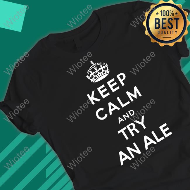 Keep Calm And Try An Ale Shirt Funny Shirts That Go Hard Keep Calm And Try An Ale T-Shirt