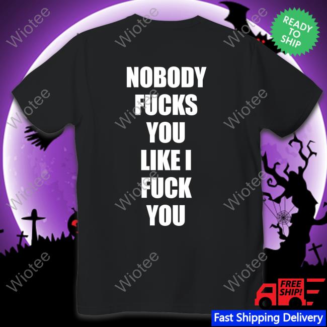 Nobody Fucks You Like I Fuck You Back Shirt
