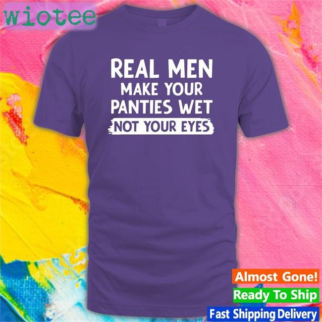 Shirts That Go Hard Real Men Make You Panties Wet Not Your Eyes Unisex T-Shirt Shirts That Go Hard Real Men Make You Panties Wet Not Your Eyes Classic T-Shirt