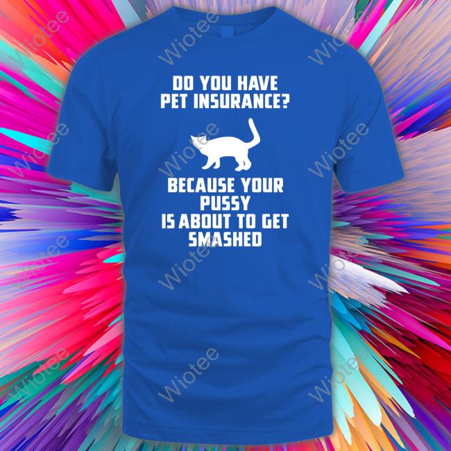 Do You Have Pet Insurance Because Your Pussy Is About To Get Smashed Unisex T Shirt