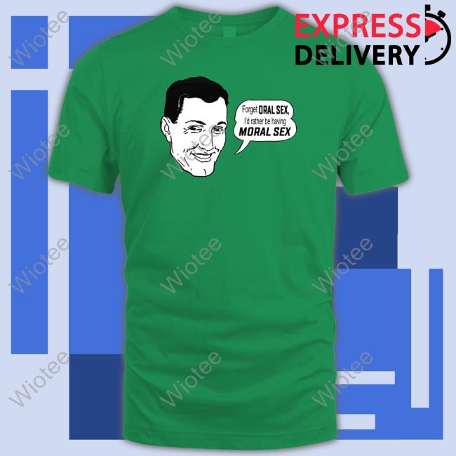 Forget Oral Sex I'd Rather Be Having Moral Sex Shirt Shirts That Go Hard
